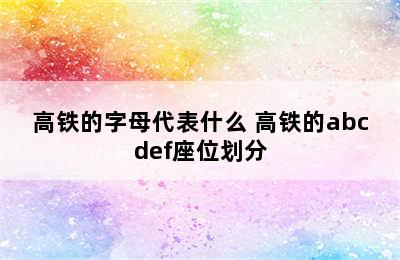 高铁的字母代表什么 高铁的abcdef座位划分